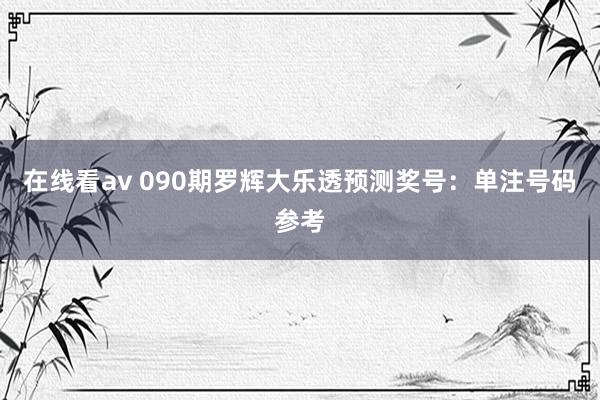 在线看av 090期罗辉大乐透预测奖号：单注号码参考