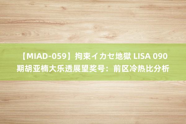 【MIAD-059】拘束イカセ地獄 LISA 090期胡亚楠大乐透展望奖号：前区冷热比分析