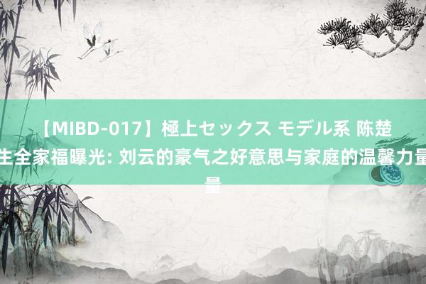 【MIBD-017】極上セックス モデル系 陈楚生全家福曝光: 刘云的豪气之好意思与家庭的温馨力量