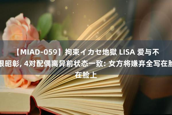 【MIAD-059】拘束イカセ地獄 LISA 爱与不爱很昭彰, 4对配偶离异前状态一致: 女方将嫌弃全写在脸上