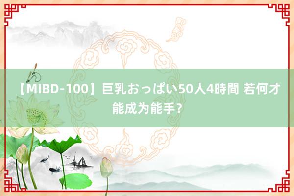 【MIBD-100】巨乳おっぱい50人4時間 若何才能成为能手？