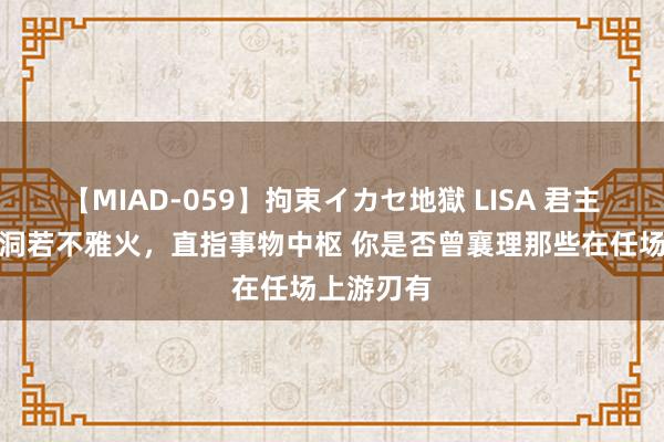 【MIAD-059】拘束イカセ地獄 LISA 君主念念维，洞若不雅火，直指事物中枢 你是否曾襄理那些在任场上游刃有