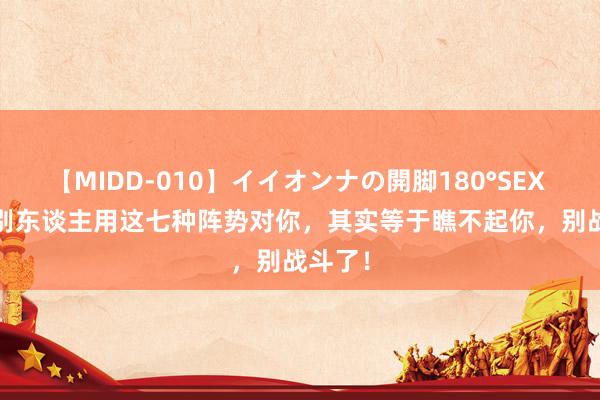 【MIDD-010】イイオンナの開脚180°SEX LISA 别东谈主用这七种阵势对你，其实等于瞧不起你，别战斗了！