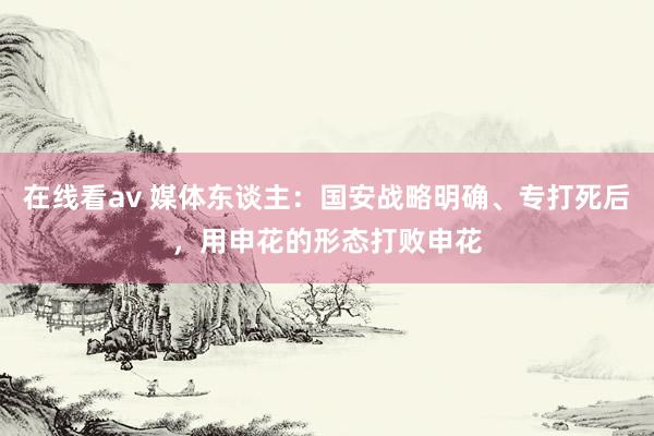 在线看av 媒体东谈主：国安战略明确、专打死后，用申花的形态打败申花