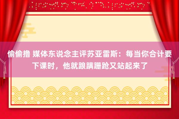 偷偷撸 媒体东说念主评苏亚雷斯：每当你合计要下课时，他就踉蹒跚跄又站起来了