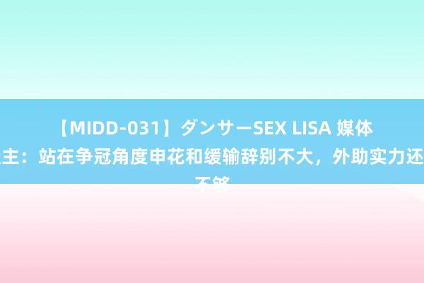 【MIDD-031】ダンサーSEX LISA 媒体东谈主：站在争冠角度申花和缓输辞别不大，外助实力还不够