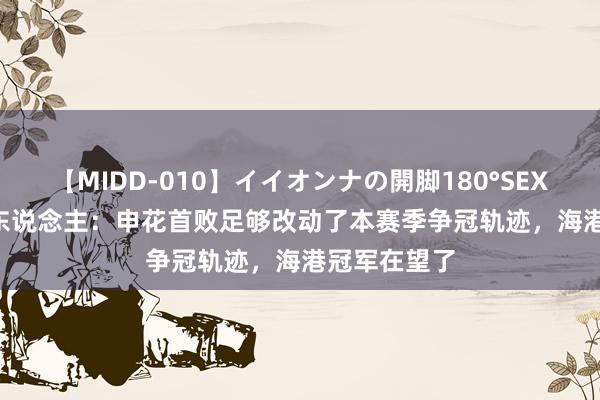 【MIDD-010】イイオンナの開脚180°SEX LISA 媒体东说念主：申花首败足够改动了本赛季争冠轨迹，海港冠军在望了