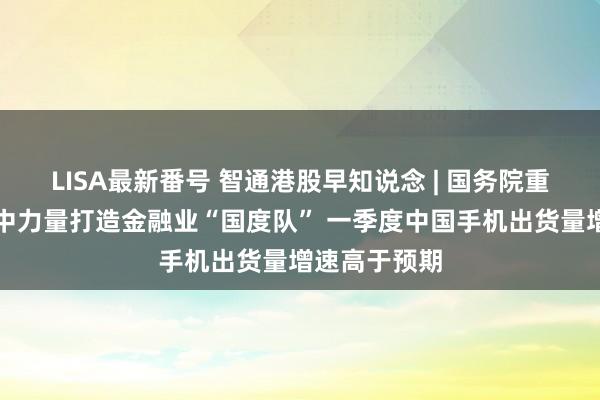 LISA最新番号 智通港股早知说念 | 国务院重磅发布！集中力量打造金融业“国度队” 一季度中国手机出货量增速高于预期