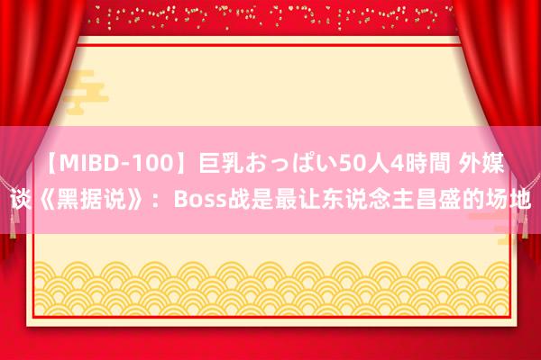 【MIBD-100】巨乳おっぱい50人4時間 外媒谈《黑据说》：Boss战是最让东说念主昌盛的场地