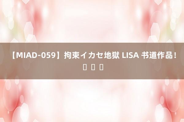 【MIAD-059】拘束イカセ地獄 LISA 书道作品！ ​​​