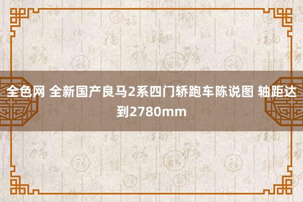 全色网 全新国产良马2系四门轿跑车陈说图 轴距达到2780mm