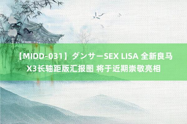 【MIDD-031】ダンサーSEX LISA 全新良马X3长轴距版汇报图 将于近期崇敬亮相