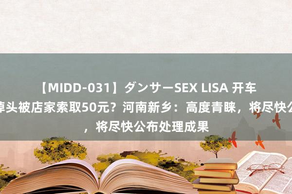 【MIDD-031】ダンサーSEX LISA 开车在饭庄门口掉头被店家索取50元？河南新乡：高度青睐，将尽快公布处理成果