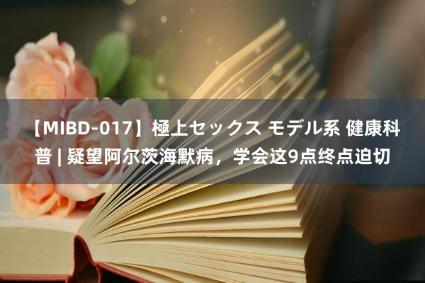 【MIBD-017】極上セックス モデル系 健康科普 | 疑望阿尔茨海默病，学会这9点终点迫切