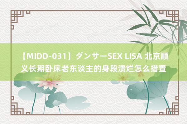 【MIDD-031】ダンサーSEX LISA 北京顺义长期卧床老东谈主的身段溃烂怎么措置