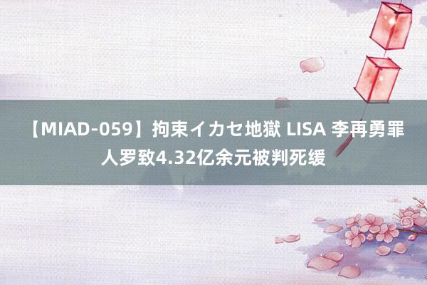 【MIAD-059】拘束イカセ地獄 LISA 李再勇罪人罗致4.32亿余元被判死缓