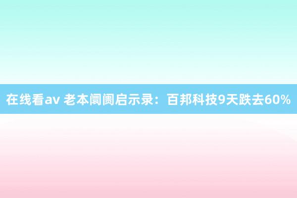 在线看av 老本阛阓启示录：百邦科技9天跌去60%