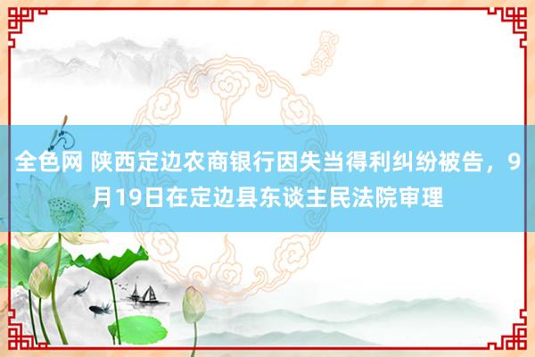 全色网 陕西定边农商银行因失当得利纠纷被告，9月19日在定边县东谈主民法院审理