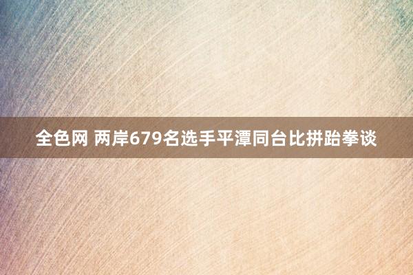 全色网 两岸679名选手平潭同台比拼跆拳谈