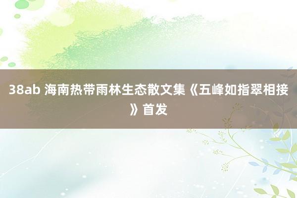 38ab 海南热带雨林生态散文集《五峰如指翠相接》首发