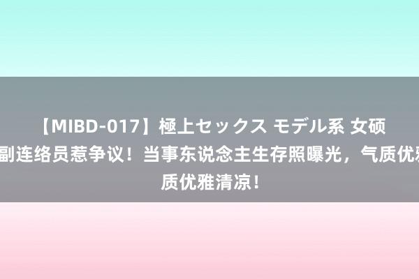 【MIBD-017】極上セックス モデル系 女硕士入职副连络员惹争议！当事东说念主生存照曝光，气质优雅清凉！