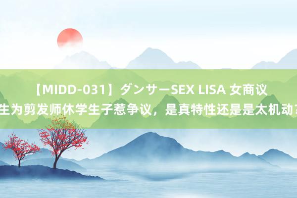 【MIDD-031】ダンサーSEX LISA 女商议生为剪发师休学生子惹争议，是真特性还是是太机动？