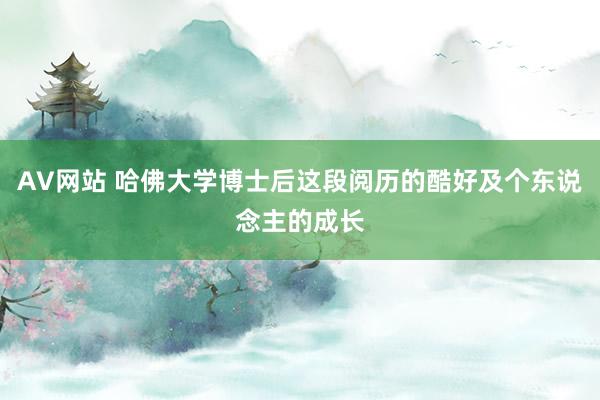 AV网站 哈佛大学博士后这段阅历的酷好及个东说念主的成长