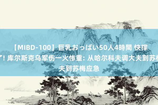 【MIBD-100】巨乳おっぱい50人4時間 快撑不住了! 库尔斯克乌军伤一火惨重: 从哈尔科夫调大夫到苏梅应急