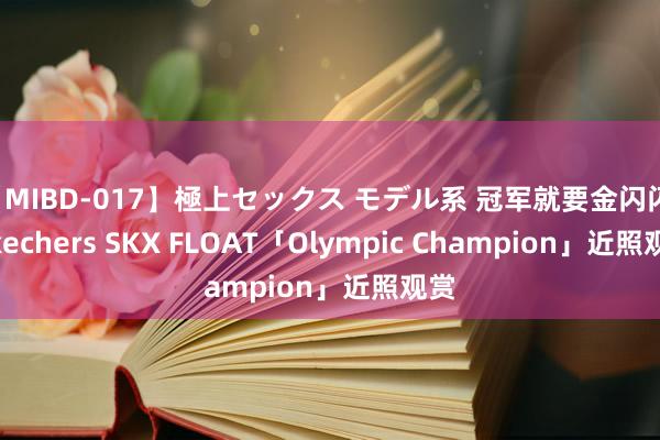 【MIBD-017】極上セックス モデル系 冠军就要金闪闪! Skechers SKX FLOAT「Olympic Champion」近照观赏