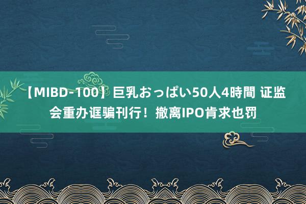 【MIBD-100】巨乳おっぱい50人4時間 证监会重办诓骗刊行！撤离IPO肯求也罚