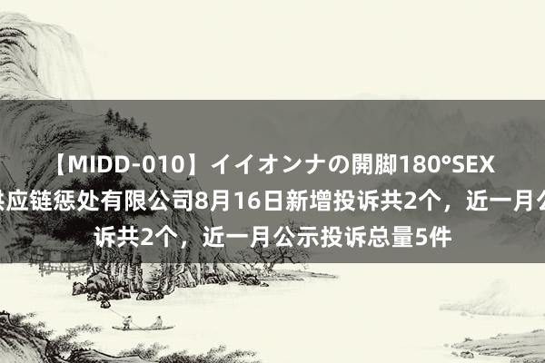 【MIDD-010】イイオンナの開脚180°SEX LISA 上海璐语供应链惩处有限公司8月16日新增投诉共2个，近一月公示投诉总量5件