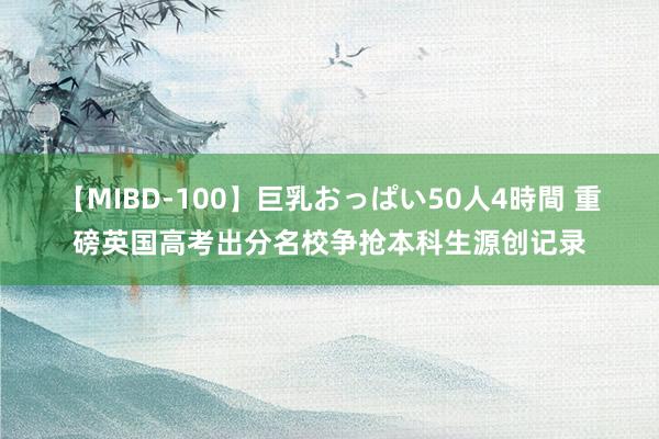 【MIBD-100】巨乳おっぱい50人4時間 重磅英国高考出分名校争抢本科生源创记录