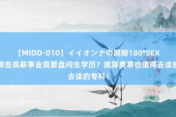 【MIDD-010】イイオンナの開脚180°SEX LISA 哪些高薪事业需要盘问生学历？就算费事也值得去读的专科！