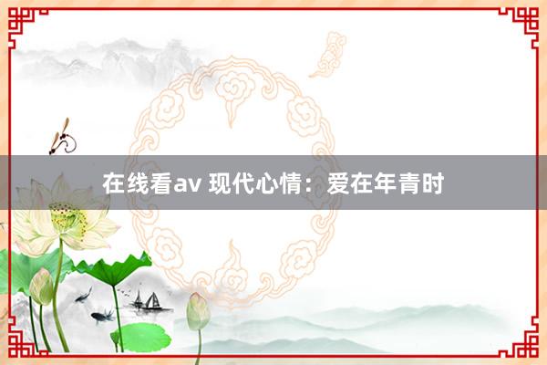 在线看av 现代心情：爱在年青时