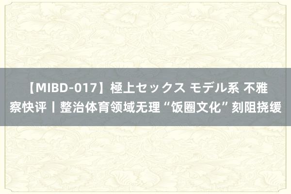 【MIBD-017】極上セックス モデル系 不雅察快评丨整治体育领域无理“饭圈文化”刻阻挠缓