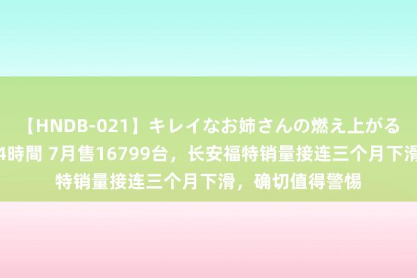 【HNDB-021】キレイなお姉さんの燃え上がる本物中出し交尾4時間 7月售16799台，长安福特销量接连三个月下滑，确切值得警惕