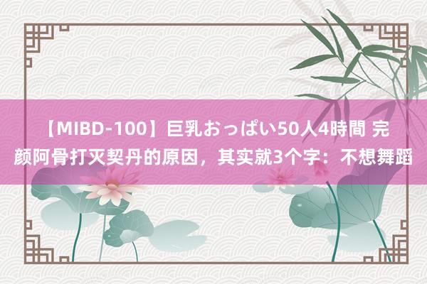 【MIBD-100】巨乳おっぱい50人4時間 完颜阿骨打灭契丹的原因，其实就3个字：不想舞蹈