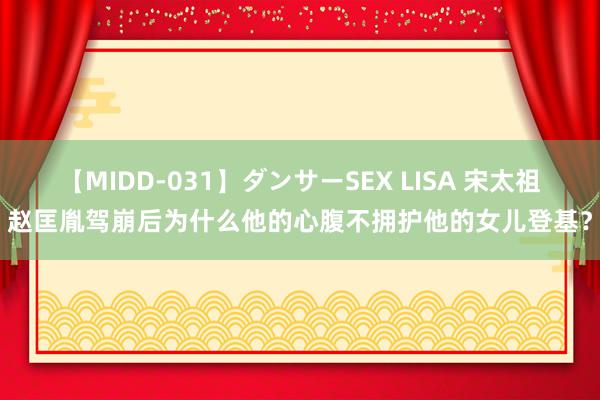 【MIDD-031】ダンサーSEX LISA 宋太祖赵匡胤驾崩后为什么他的心腹不拥护他的女儿登基？