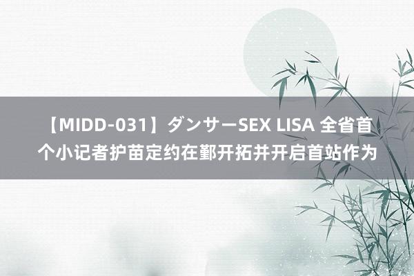 【MIDD-031】ダンサーSEX LISA 全省首个小记者护苗定约在鄞开拓并开启首站作为