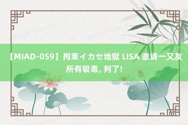 【MIAD-059】拘束イカセ地獄 LISA 邀请一又友所有吸毒, 判了!