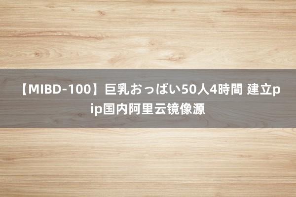 【MIBD-100】巨乳おっぱい50人4時間 建立pip国内阿里云镜像源