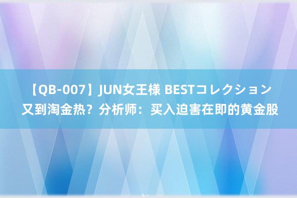 【QB-007】JUN女王様 BESTコレクション 又到淘金热？分析师：买入迫害在即的黄金股