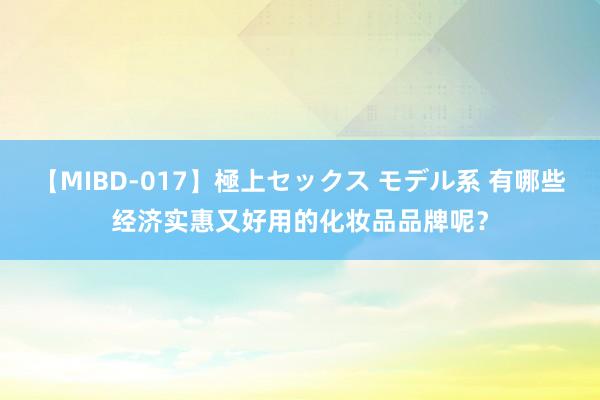 【MIBD-017】極上セックス モデル系 有哪些经济实惠又好用的化妆品品牌呢？