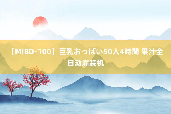 【MIBD-100】巨乳おっぱい50人4時間 果汁全自动灌装机