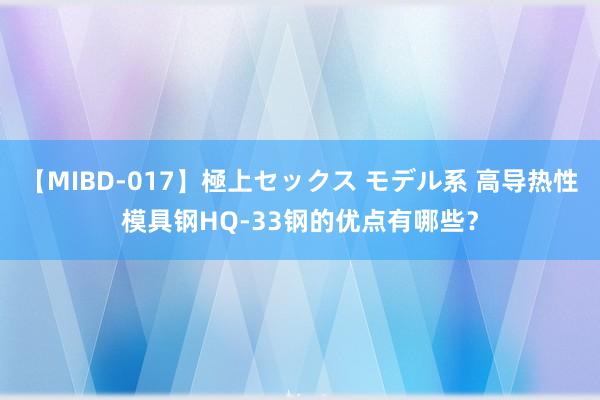 【MIBD-017】極上セックス モデル系 高导热性模具钢HQ-33钢的优点有哪些？