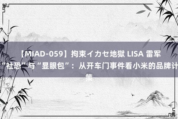 【MIAD-059】拘束イカセ地獄 LISA 雷军的“社恐”与“显眼包”：从开车门事件看小米的品牌计策