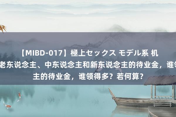 【MIBD-017】極上セックス モデル系 机关奇迹单元里，老东说念主、中东说念主和新东说念主的待业金，谁领得多？若何算？