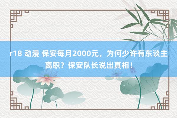 r18 动漫 保安每月2000元，为何少许有东谈主离职？保安队长说出真相！