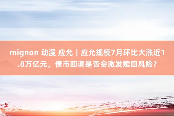 mignon 动漫 应允｜应允规模7月环比大涨近1.8万亿元，债市回调是否会激发赎回风险？