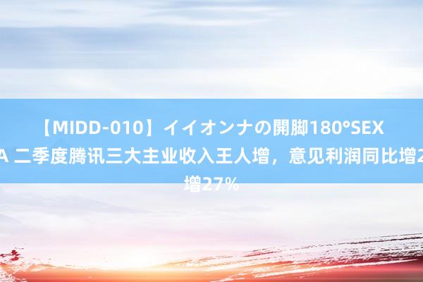 【MIDD-010】イイオンナの開脚180°SEX LISA 二季度腾讯三大主业收入王人增，意见利润同比增27%